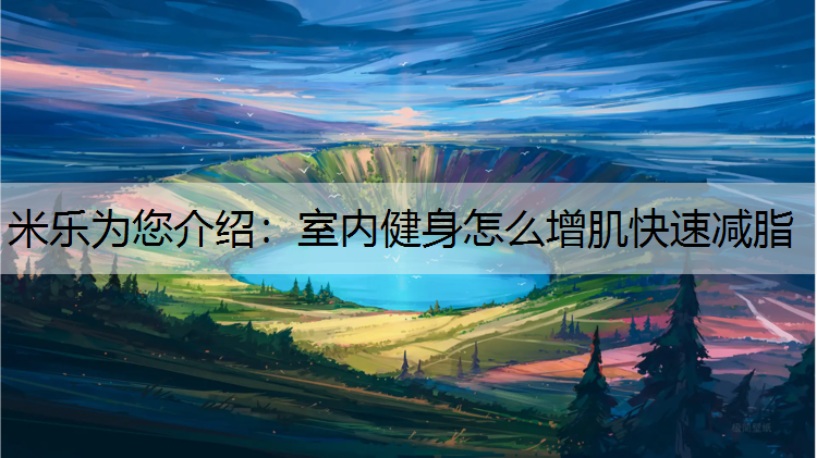<strong>米乐为您介绍：室内健身怎么增肌快速减脂</strong>