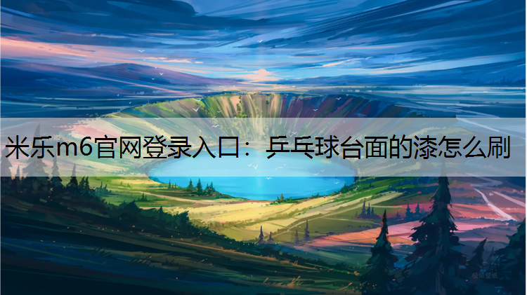 米乐m6官网登录入口：乒乓球台面的漆怎么刷