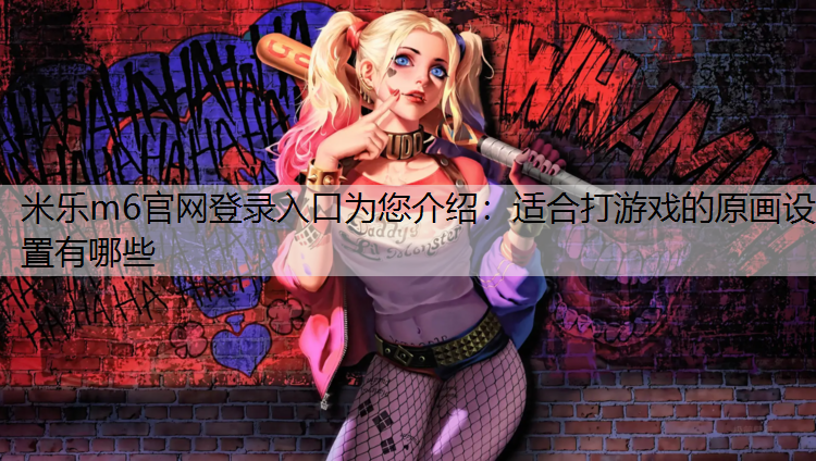 米乐m6官网登录入口为您介绍：适合打游戏的原画设置有哪些