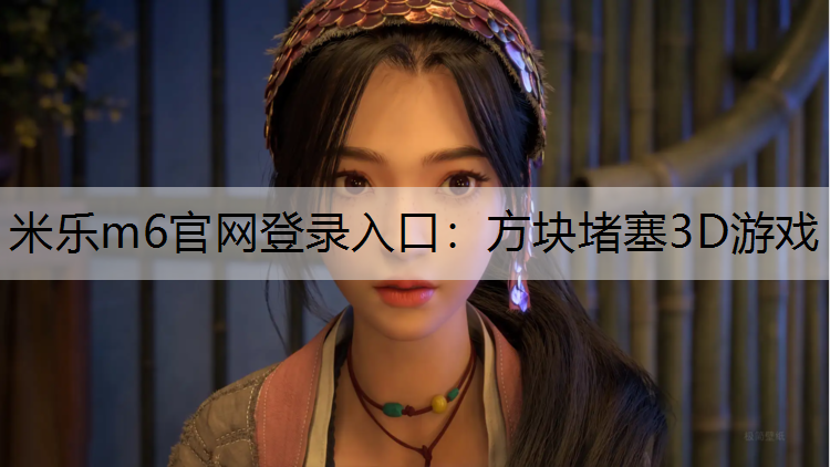 <strong>米乐m6官网登录入口：方块堵塞3D游戏</strong>