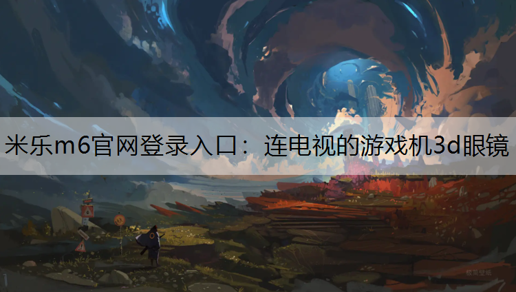 <strong>米乐m6官网登录入口：连电视的游戏机3d眼镜</strong>