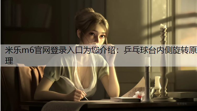 米乐m6官网登录入口为您介绍：乒乓球台内侧旋转原理