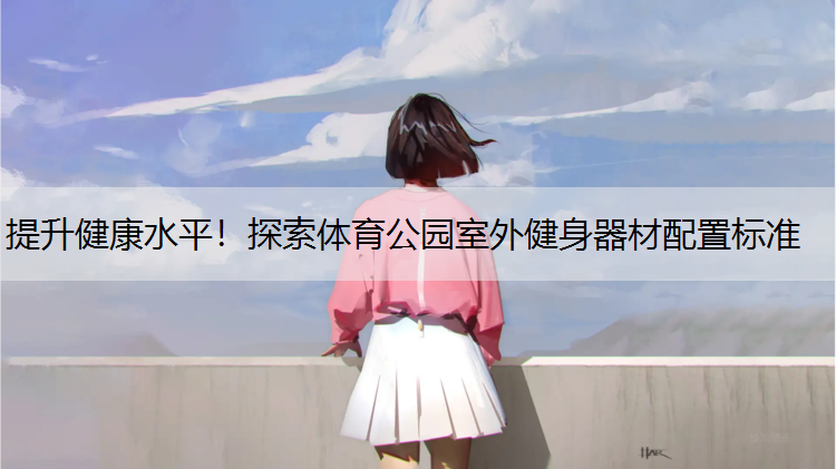 提升健康水平！探索体育公园室外健身器材配置标准
