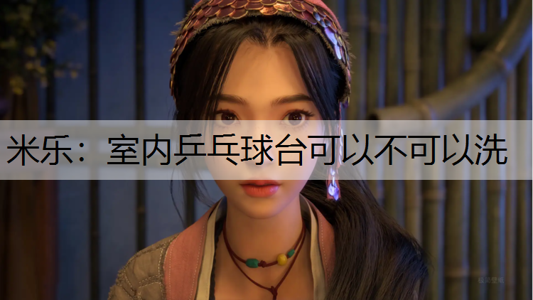 米乐：室内乒乓球台可以不可以洗