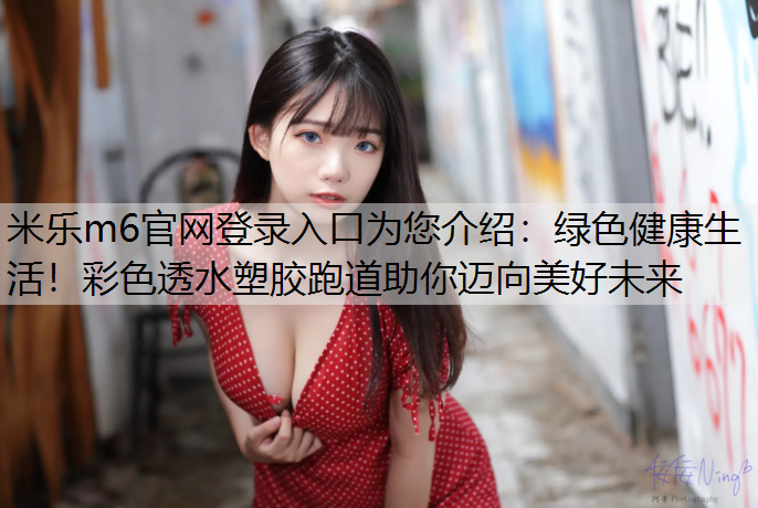 米乐m6官网登录入口为您介绍：绿色健康生活！彩色透水塑胶跑道助你迈向美好未来