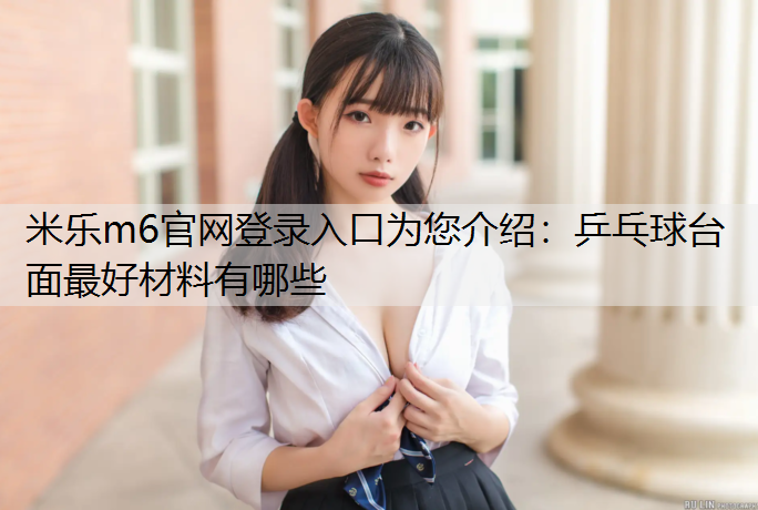 米乐m6官网登录入口为您介绍：乒乓球台面最好材料有哪些