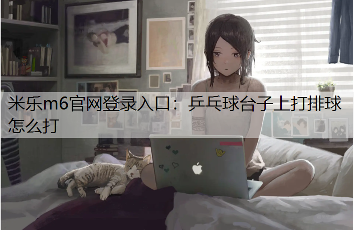 <strong>米乐m6官网登录入口：乒乓球台子上打排球怎么打</strong>