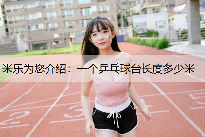 米乐为您介绍：一个乒乓球台长度多少米