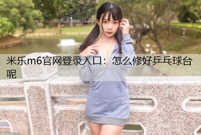 米乐m6官网登录入口：怎么修好乒乓球台呢