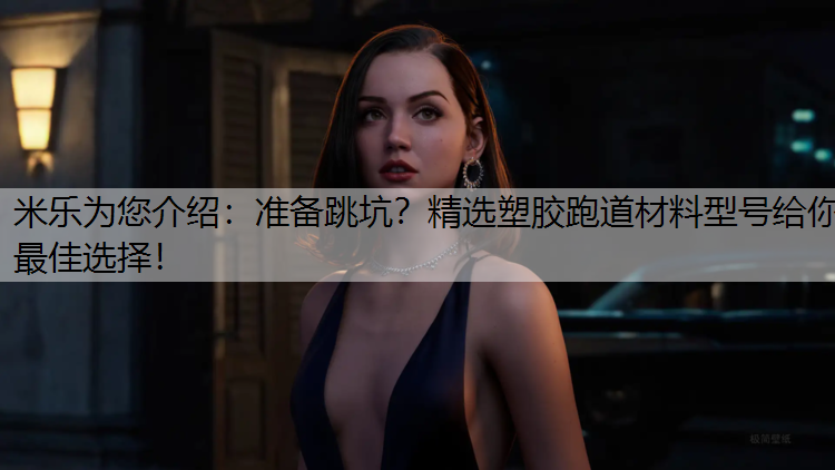 米乐为您介绍：准备跳坑？精选塑胶跑道材料型号给你最佳选择！