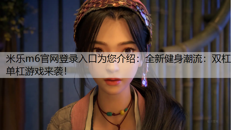 <strong>米乐m6官网登录入口为您介绍：全新健身潮流：双杠单杠游戏来袭！</strong>