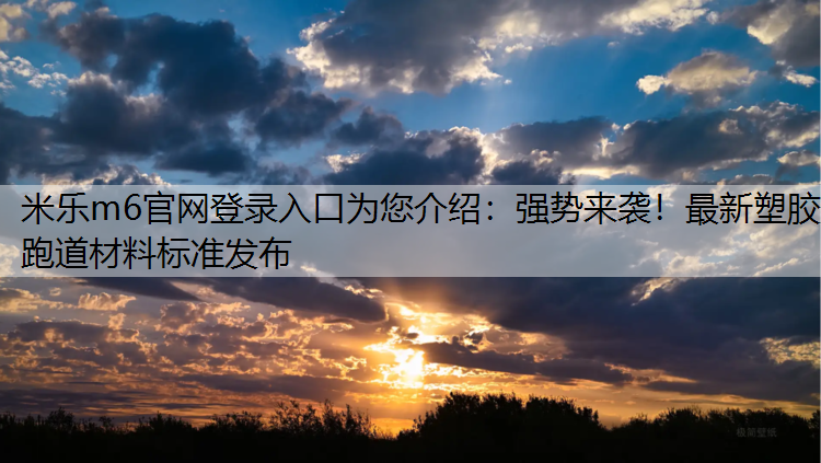 <strong>米乐m6官网登录入口为您介绍：强势来袭！最新塑胶跑道材料标准发布</strong>