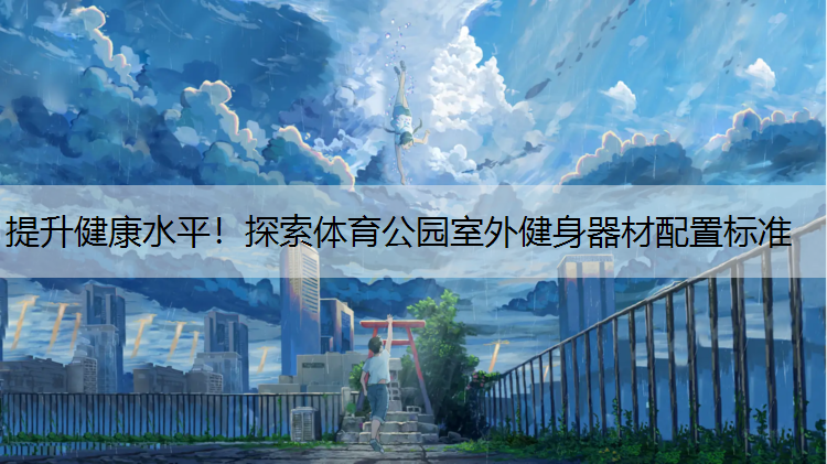 提升健康水平！探索体育公园室外健身器材配置标准