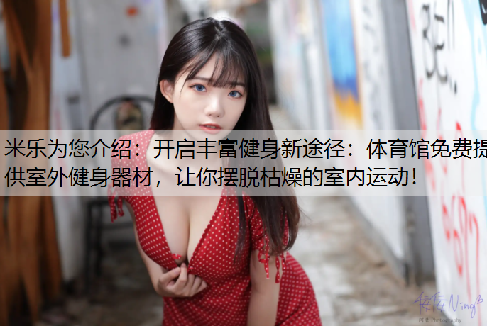 开启丰富健身新途径：体育馆免费提供室外健身器材，让你摆脱枯燥的室内运动！