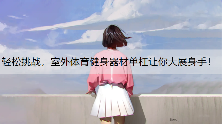 轻松挑战，室外体育健身器材单杠让你大展身手！